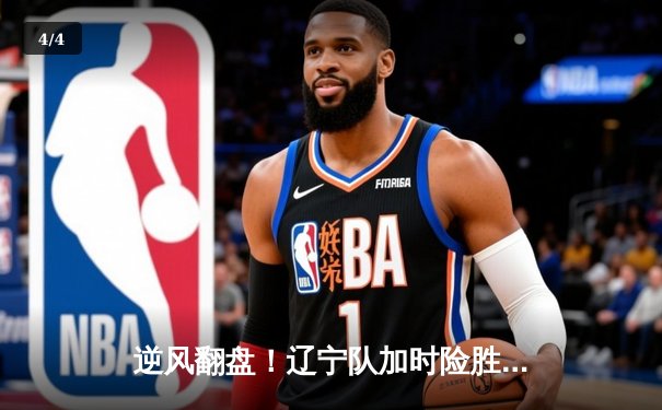 逆风翻盘！辽宁队加时险胜广东，总分3-2夺CBA总决赛赛点 - 4