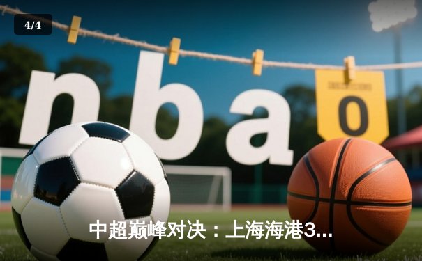 中超巅峰对决：上海海港3-2力克山东泰山，武磊双响锁定胜局 - 4