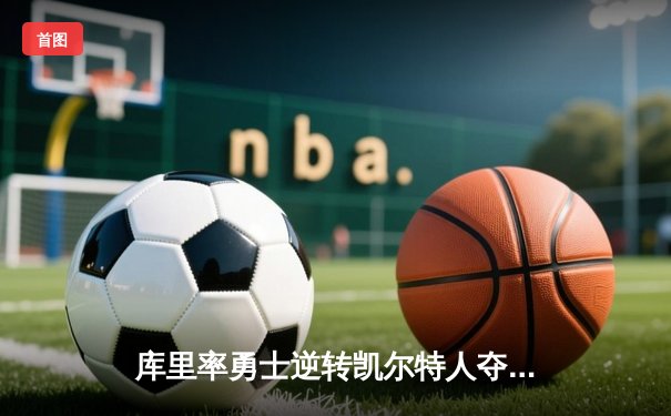 库里率勇士逆转凯尔特人夺NBA总冠军，斩获生涯第四座FMVP奖杯