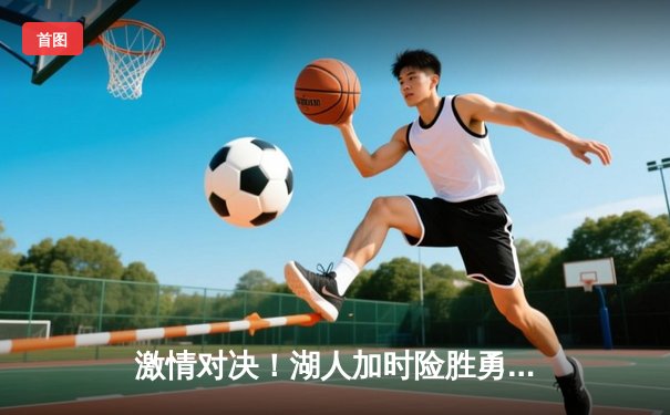 激情对决！湖人加时险胜勇士，詹姆斯三双力挽狂澜