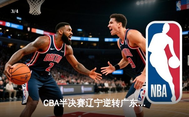 CBA半决赛辽宁逆转广东，赵继伟关键三分锁定胜局 - 3