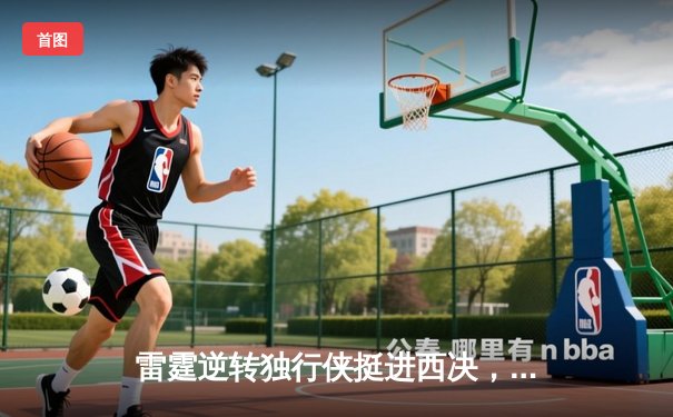 雷霆逆转独行侠挺进西决，亚历山大34分率队完成18分大逆转