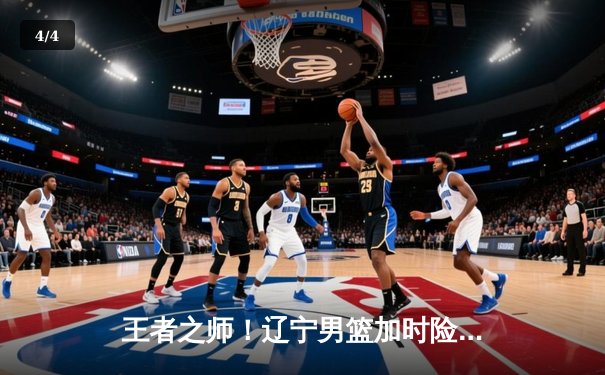 王者之师！辽宁男篮加时险胜广东，总比分3-2挺进总决赛 - 4